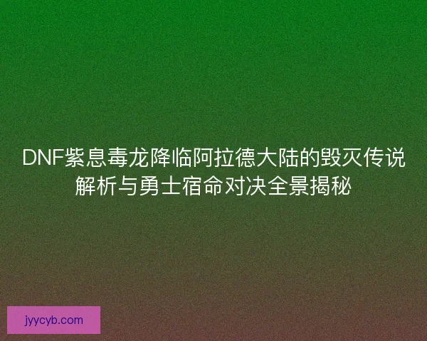 DNF紫息毒龙降临阿拉德大陆的毁灭传说解析与勇士宿命对决全景揭秘