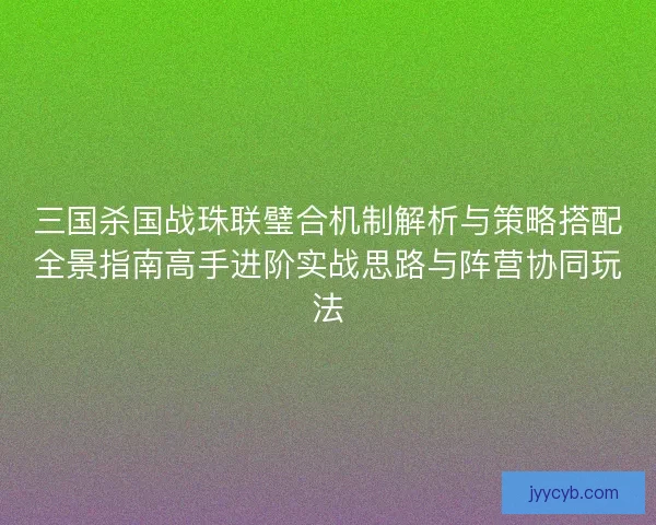 三国杀国战珠联璧合机制解析与策略搭配全景指南高手进阶实战思路与阵营协同玩法