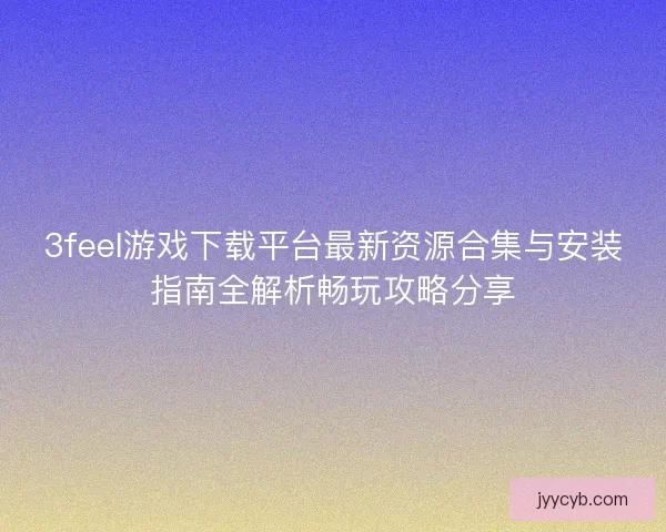 3feel游戏下载平台最新资源合集与安装指南全解析畅玩攻略分享