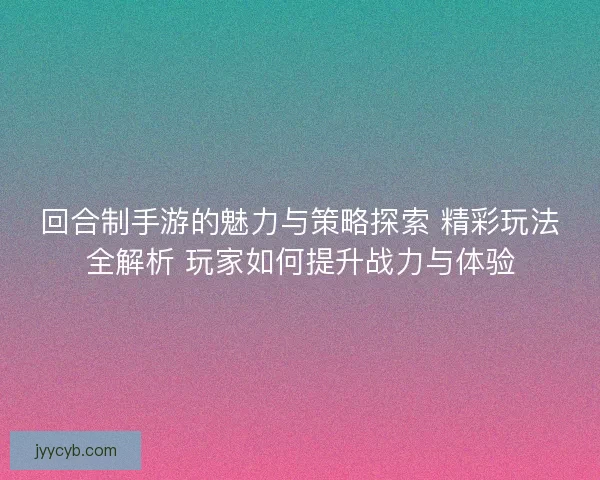 回合制手游的魅力与策略探索 精彩玩法全解析 玩家如何提升战力与体验