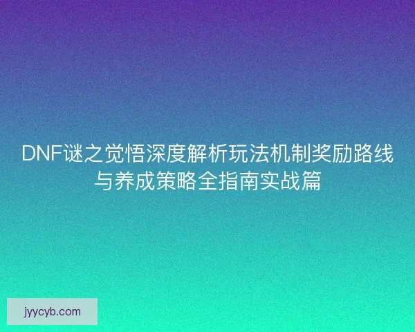 DNF谜之觉悟深度解析玩法机制奖励路线与养成策略全指南实战篇