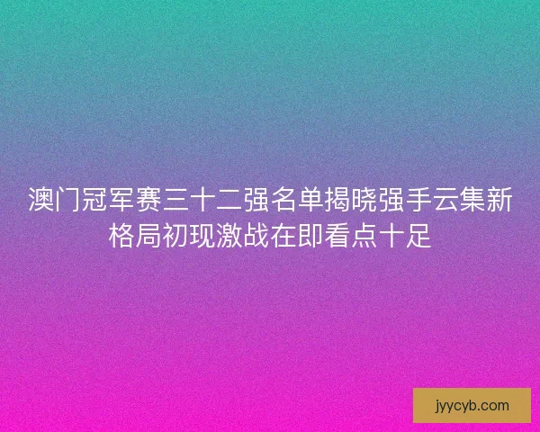 澳门冠军赛三十二强名单揭晓强手云集新格局初现激战在即看点十足