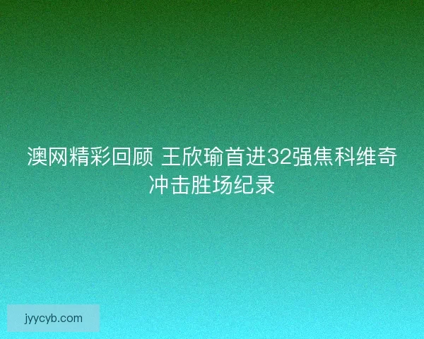 澳网精彩回顾 王欣瑜首进32强焦科维奇冲击胜场纪录