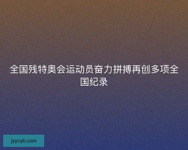 全国残特奥会运动员奋力拼搏再创多项全国纪录