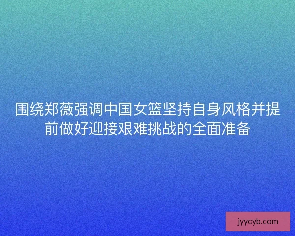 围绕郑薇强调中国女篮坚持自身风格并提前做好迎接艰难挑战的全面准备