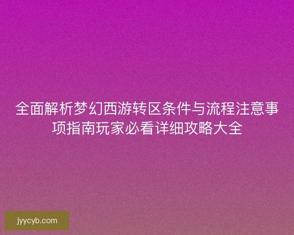 全面解析梦幻西游转区条件与流程注意事项指南玩家必看详细攻略大全
