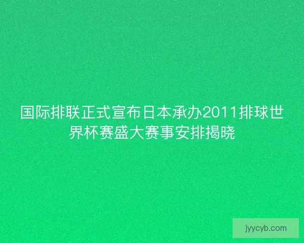 国际排联正式宣布日本承办2011排球世界杯赛盛大赛事安排揭晓