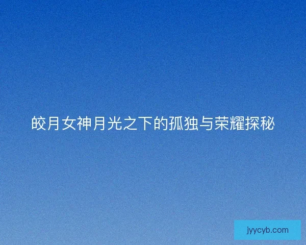 皎月女神月光之下的孤独与荣耀探秘